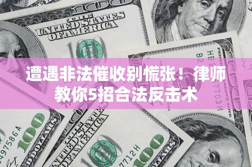 济南遭遇非法催收别慌张！律师教你5招合法反击术