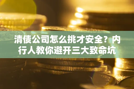 济南清债公司怎么挑才安全？内行人教你避开三大致命坑