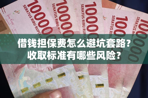济南借钱担保费怎么避坑套路?收取标准有哪些风险? 济南借钱担保费怎么避坑套路?收取标准有哪些风险?