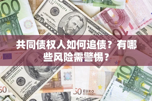 济南共同债权人如何追债？有哪些风险需警惕？