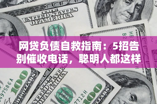 济南网贷负债自救指南：5招告别催收电话，聪明人都这样做