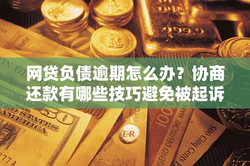 济南网贷负债逾期怎么办？协商还款有哪些技巧避免被起诉？