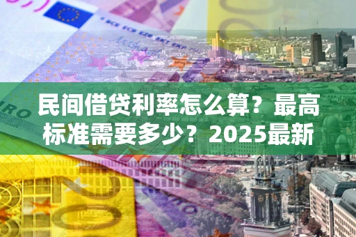 济南民间借贷利率怎么算？最高标准需要多少？2025最新避坑指南