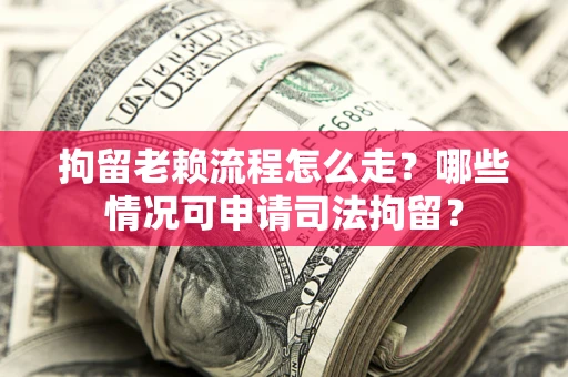 济南拘留老赖流程怎么走？哪些情况可申请司法拘留？