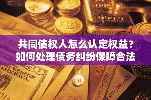 济南共同债权人怎么认定权益？如何处理债务纠纷保障合法权益？