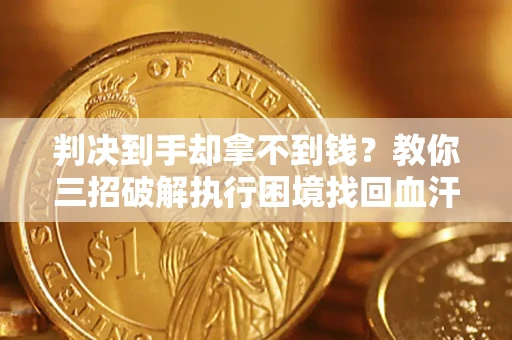 济南判决到手却拿不到钱？教你三招破解执行困境找回血汗钱