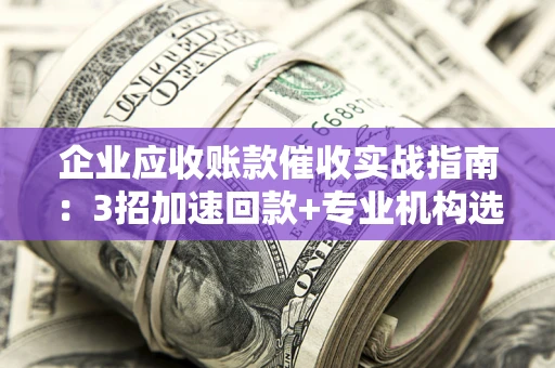 济南企业应收账款催收实战指南：3招加速回款+专业机构选择避坑