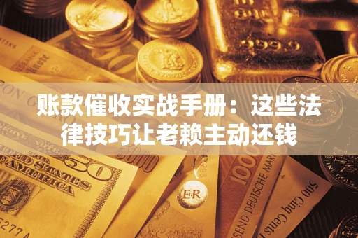 济南账款催收实战手册：这些法律技巧让老赖主动还钱