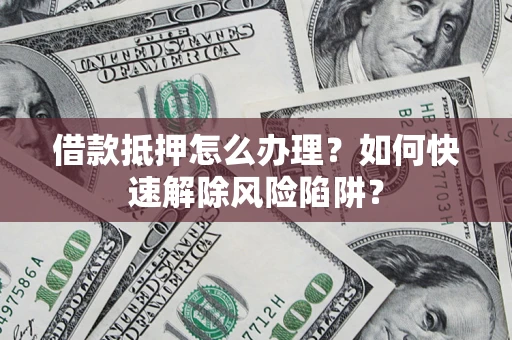 济南借款抵押怎么办理？如何快速解除风险陷阱？