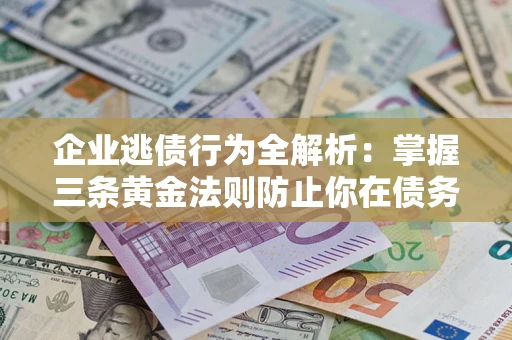 济南企业逃债行为全解析：掌握三条黄金法则防止你在债务乱局中“踩雷”