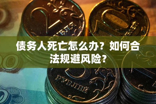 济南债务人死亡怎么办？如何合法规避风险？
