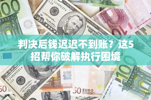 济南判决后钱迟迟不到账？这5招帮你破解执行困境