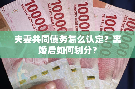 济南夫妻共同债务怎么认定？离婚后如何划分？