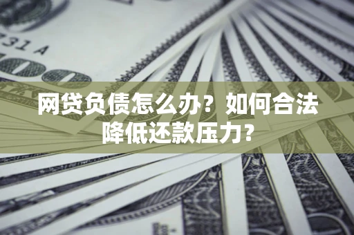 济南网贷负债怎么办？如何合法降低还款压力？