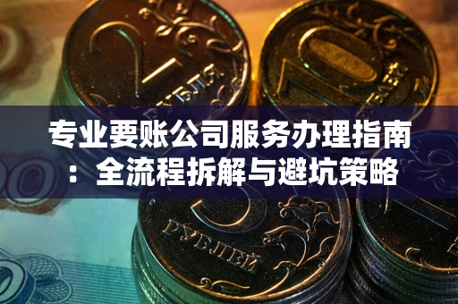 济南专业要账公司服务办理指南：全流程拆解与避坑策略