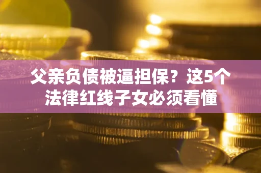 济南父亲负债被逼担保？这5个法律红线子女必须看懂