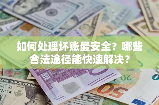 济南如何处理坏账最安全？哪些合法途径能快速解决？