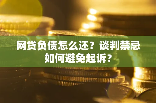 济南网贷负债怎么还？谈判禁忌如何避免起诉？