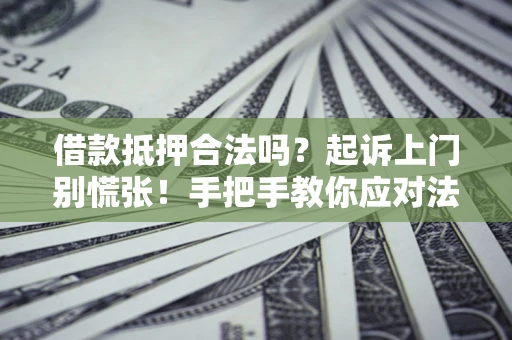 济南借款抵押合法吗？起诉上门别慌张！手把手教你应对法律程序
