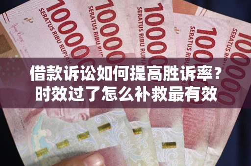 济南借款诉讼如何提高胜诉率？时效过了怎么补救最有效
