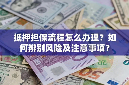 济南抵押担保流程怎么办理？如何辨别风险及注意事项？