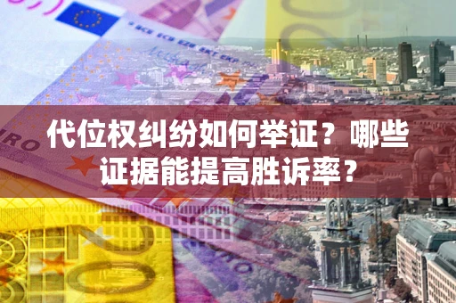 济南代位权纠纷如何举证？哪些证据能提高胜诉率？