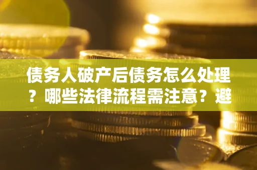 济南债务人破产后债务怎么处理？哪些法律流程需注意？避免踩坑指南