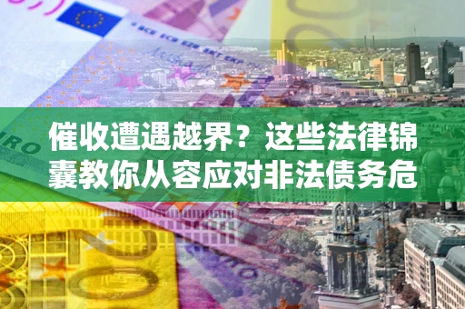 济南催收遭遇越界？这些法律锦囊教你从容应对非法债务危机