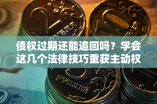 济南债权过期还能追回吗？学会这几个法律技巧重获主动权