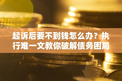 济南起诉后要不到钱怎么办？执行难一文教你破解债务困局