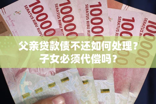 济南父亲贷款债不还如何处理？子女必须代偿吗？