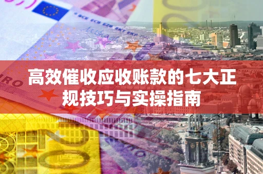 济南高效催收应收账款的七大正规技巧与实操指南