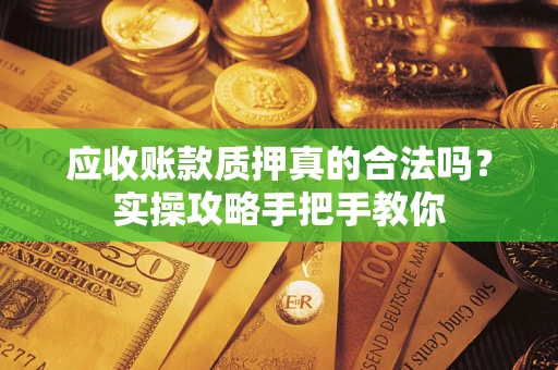 济南应收账款质押真的合法吗？实操攻略手把手教你
