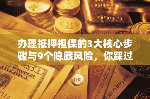 济南办理抵押担保的3大核心步骤与9个隐藏风险，你踩过哪个坑？