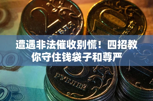 济南遭遇非法催收别慌！四招教你守住钱袋子和尊严
