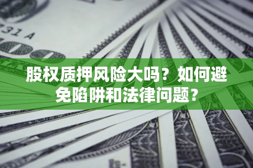 济南股权质押风险大吗？如何避免陷阱和法律问题？