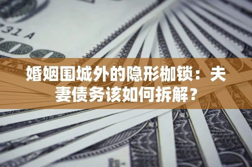 济南婚姻围城外的隐形枷锁：夫妻债务该如何拆解？