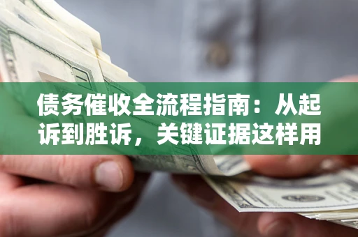 济南债务催收全流程指南：从起诉到胜诉，关键证据这样用