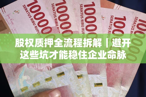 济南股权质押全流程拆解｜避开这些坑才能稳住企业命脉