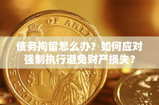 济南债务拘留怎么办？如何应对强制执行避免财产损失？