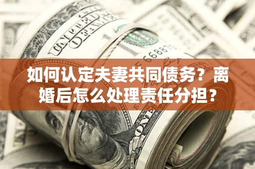 济南如何认定夫妻共同债务？离婚后怎么处理责任分担？