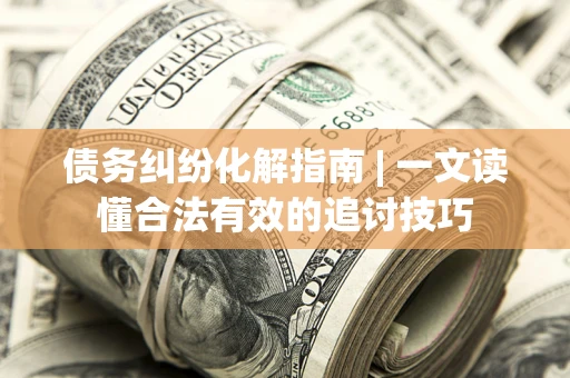 济南债务纠纷化解指南 | 一文读懂合法有效的追讨技巧