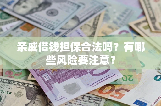 济南亲戚借钱担保合法吗？有哪些风险要注意？