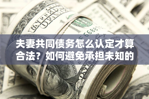 济南夫妻共同债务怎么认定才算合法？如何避免承担未知的债务风险？