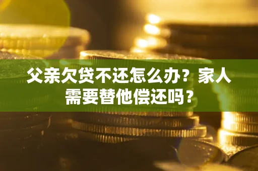 济南父亲欠贷不还怎么办？家人需要替他偿还吗？