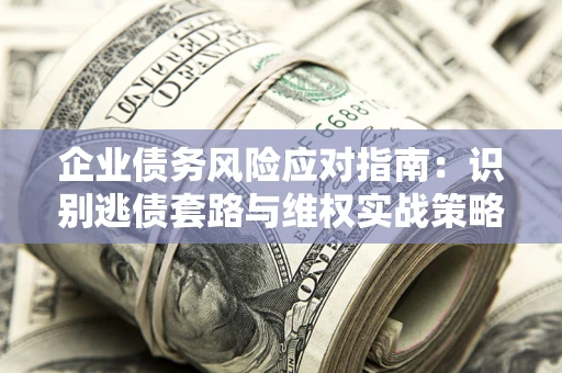 济南企业债务风险应对指南：识别逃债套路与维权实战策略
