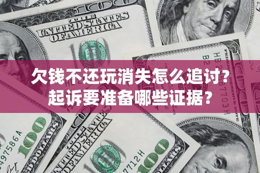 济南欠钱不还玩消失怎么追讨？起诉要准备哪些证据？