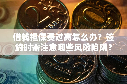 济南借钱担保费过高怎么办？签约时需注意哪些风险陷阱？