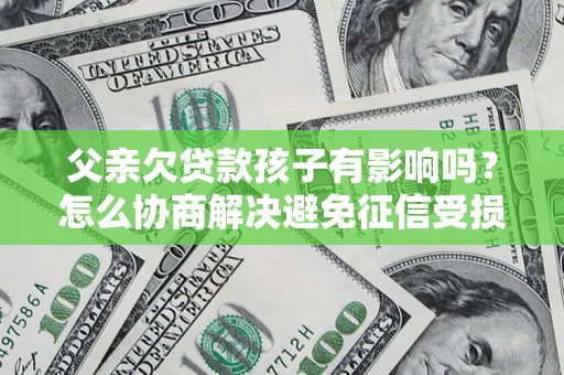 济南父亲欠贷款孩子有影响吗？怎么协商解决避免征信受损？