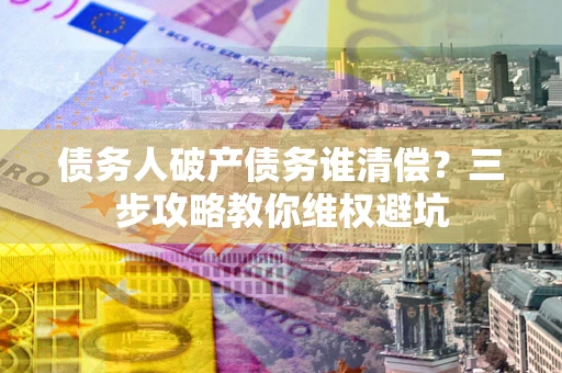济南债务人破产债务谁清偿？三步攻略教你维权避坑